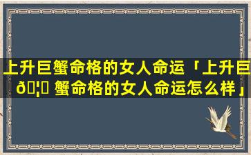 上升巨蟹命格的女人命运「上升巨 🦄 蟹命格的女人命运怎么样」